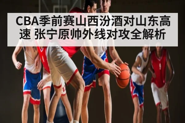 CBA季前赛山西汾酒对山东高速 张宁原帅外线对攻全解析