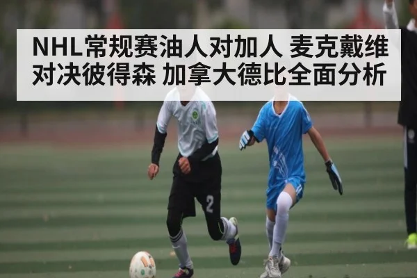NHL常规赛油人对加人 麦克戴维对决彼得森 加拿大德比全面分析